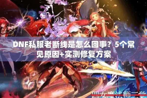 DNF私服老断线是怎么回事？5个常见原因+实测修复方案