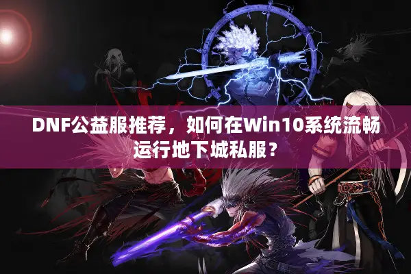 DNF公益服推荐，如何在Win10系统流畅运行地下城私服？