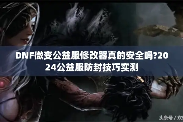 DNF微变公益服修改器真的安全吗?2024公益服防封技巧实测