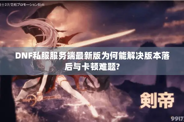 DNF私服服务端最新版为何能解决版本落后与卡顿难题?