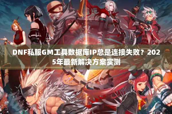 DNF私服GM工具数据库IP总是连接失败？2025年最新解决方案实测