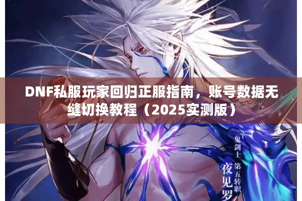 DNF私服玩家回归正服指南，账号数据无缝切换教程（2025实测版）