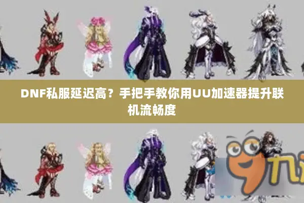 DNF私服延迟高？手把手教你用UU加速器提升联机流畅度