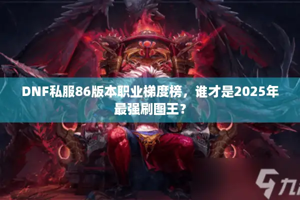 DNF私服86版本职业梯度榜，谁才是2025年最强刷图王？