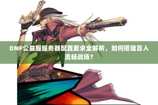 DNF公益服服务器配置要求全解析，如何搭建百人流畅战场？