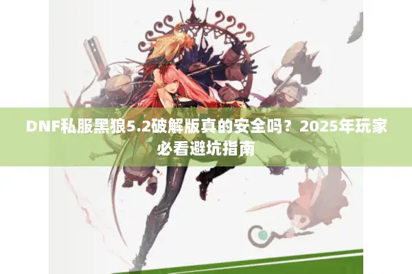 DNF私服黑狼5.2破解版真的安全吗？2025年玩家必看避坑指南