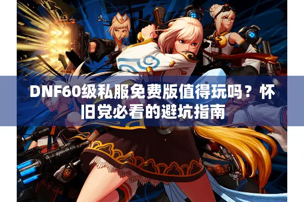 DNF60级私服免费版值得玩吗？怀旧党必看的避坑指南