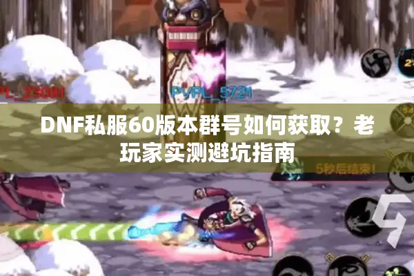 DNF私服60版本群号如何获取？老玩家实测避坑指南