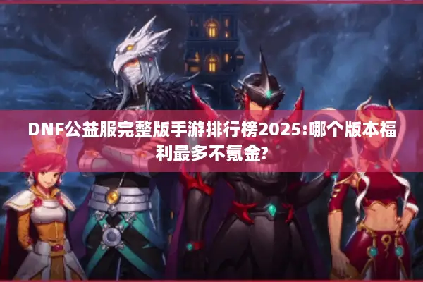 DNF公益服完整版手游排行榜2025:哪个版本福利最多不氪金?