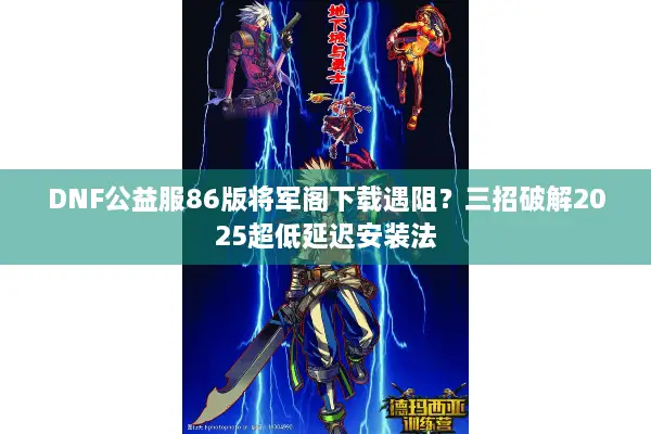DNF公益服86版将军阁下载遇阻？三招破解2025超低延迟安装法