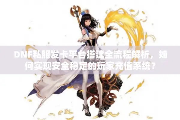 DNF私服发卡平台搭建全流程解析，如何实现安全稳定的玩家充值系统？