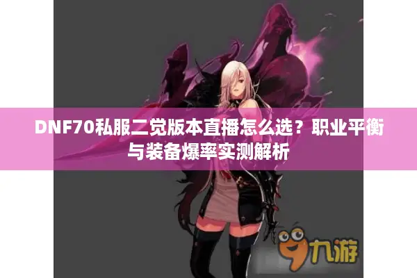 DNF70私服二觉版本直播怎么选？职业平衡与装备爆率实测解析
