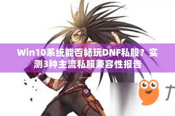 Win10系统能否畅玩DNF私服？实测3种主流私服兼容性报告