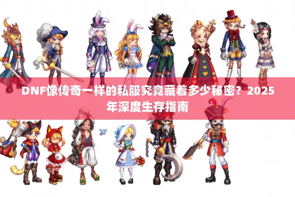 DNF像传奇一样的私服究竟藏着多少秘密？2025年深度生存指南