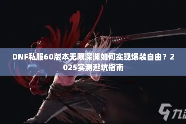 DNF私服60版本无限深渊如何实现爆装自由？2025实测避坑指南