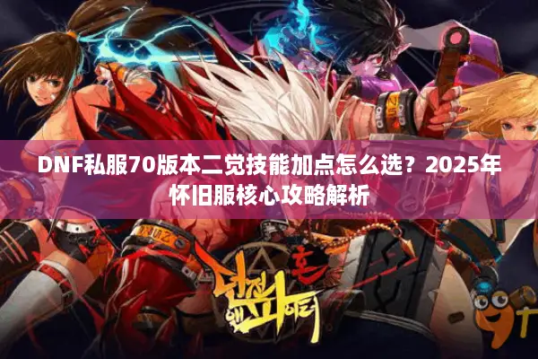 DNF私服70版本二觉技能加点怎么选？2025年怀旧服核心攻略解析