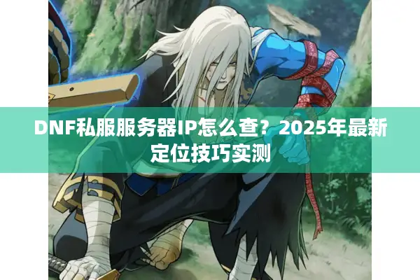 DNF私服服务器IP怎么查？2025年最新定位技巧实测
