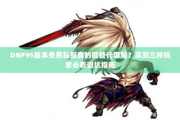 DNF95版本免费私服真的能替代国服？实测三种玩家必看避坑指南