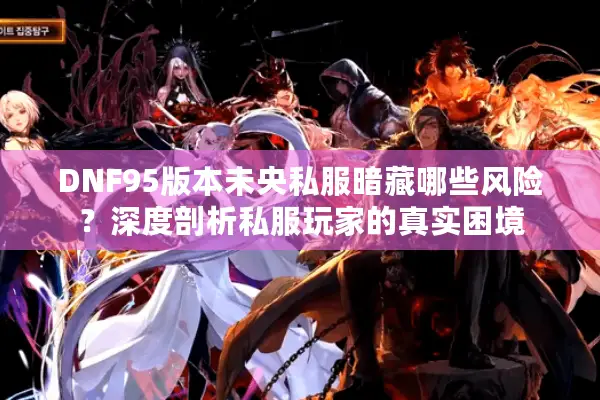 DNF95版本未央私服暗藏哪些风险？深度剖析私服玩家的真实困境
