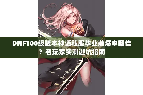 DNF100级版本神话私服毕业装爆率翻倍？老玩家实测避坑指南