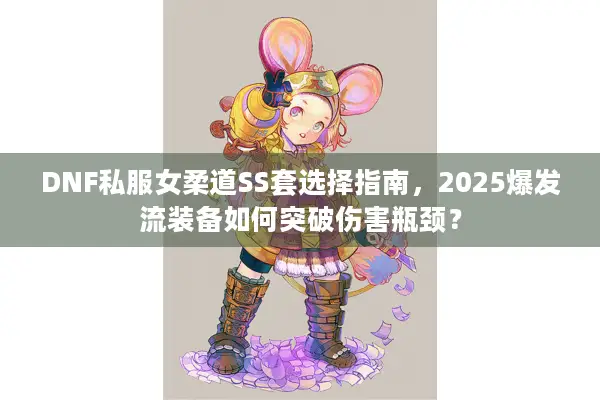 DNF私服女柔道SS套选择指南，2025爆发流装备如何突破伤害瓶颈？