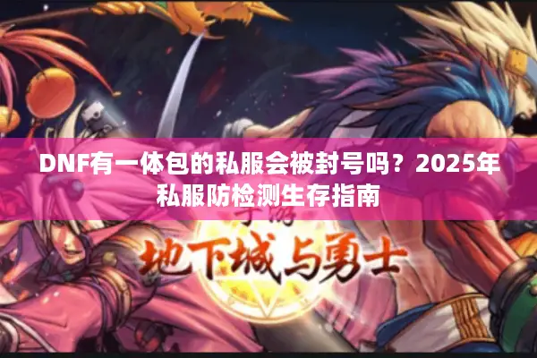 DNF有一体包的私服会被封号吗？2025年私服防检测生存指南
