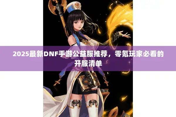 2025最新DNF手游公益服推荐，零氪玩家必看的开服清单