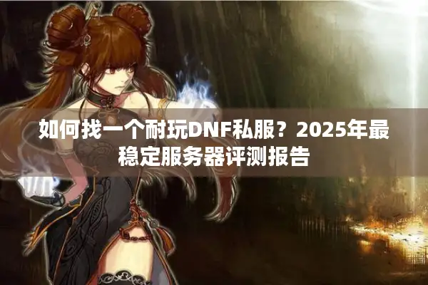 如何找一个耐玩DNF私服？2025年最稳定服务器评测报告