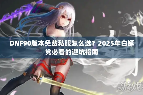 DNF90版本免费私服怎么选？2025年白嫖党必看的避坑指南