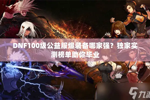 DNF100级公益服爆装备哪家强？独家实测榜单助你毕业