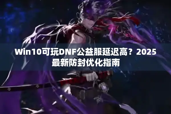 Win10可玩DNF公益服延迟高？2025最新防封优化指南