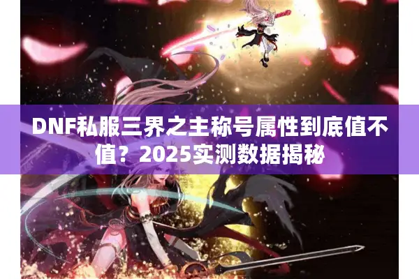 DNF私服三界之主称号属性到底值不值？2025实测数据揭秘