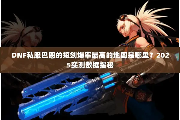 DNF私服巴恩的短剑爆率最高的地图是哪里？2025实测数据揭秘
