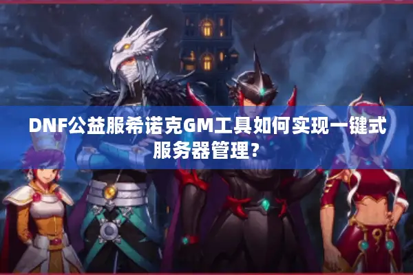 DNF公益服希诺克GM工具如何实现一键式服务器管理？