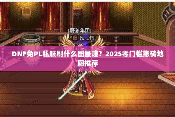 DNF免PL私服刷什么图最赚？2025零门槛搬砖地图推荐