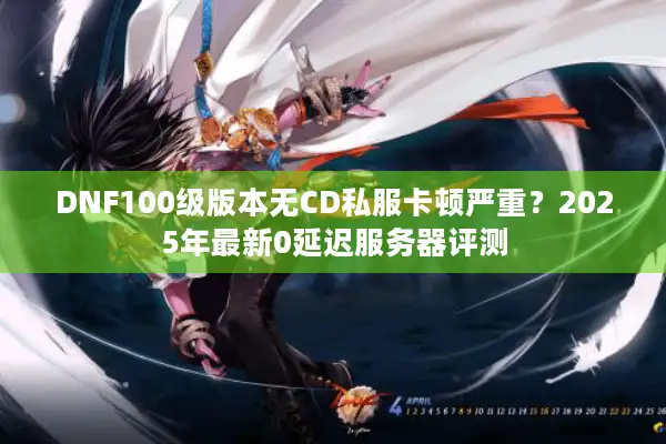 DNF100级版本无CD私服卡顿严重？2025年最新0延迟服务器评测