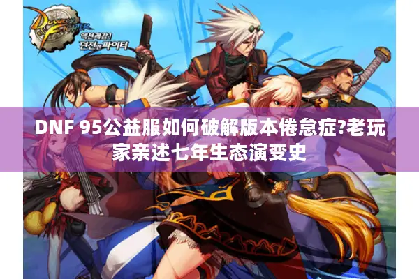 DNF 95公益服如何破解版本倦怠症?老玩家亲述七年生态演变史