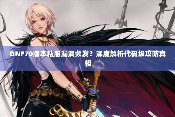 DNF70版本私服漏洞频发？深度解析代码级攻防真相
