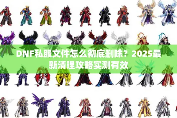 DNF私服文件怎么彻底删除？2025最新清理攻略实测有效