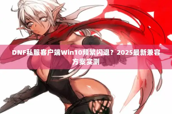 DNF私服客户端Win10频繁闪退？2025最新兼容方案实测