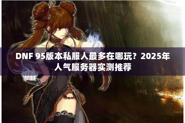 DNF 95版本私服人最多在哪玩？2025年人气服务器实测推荐