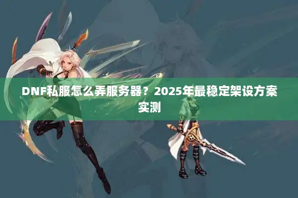 DNF私服怎么弄服务器？2025年最稳定架设方案实测