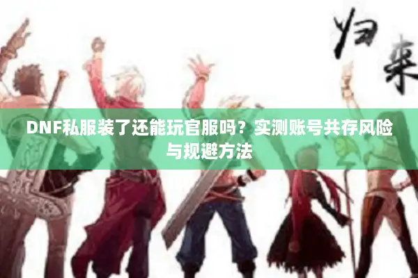 DNF私服装了还能玩官服吗？实测账号共存风险与规避方法
