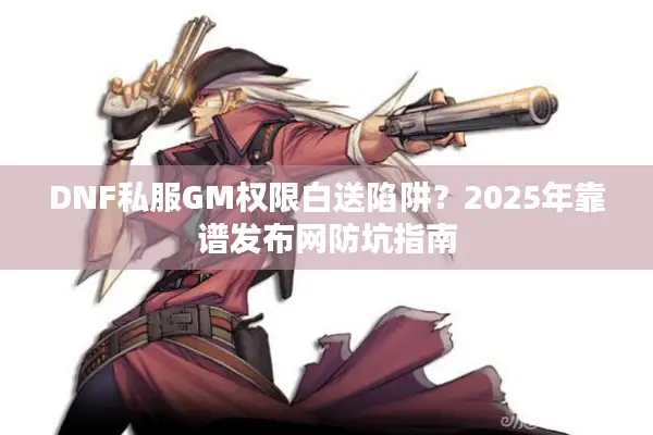 DNF私服GM权限白送陷阱？2025年靠谱发布网防坑指南