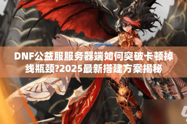 DNF公益服服务器端如何突破卡顿掉线瓶颈?2025最新搭建方案揭秘