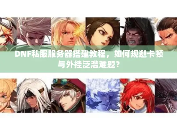 DNF私服服务器搭建教程，如何规避卡顿与外挂泛滥难题？