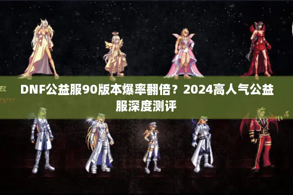 DNF公益服90版本爆率翻倍？2024高人气公益服深度测评