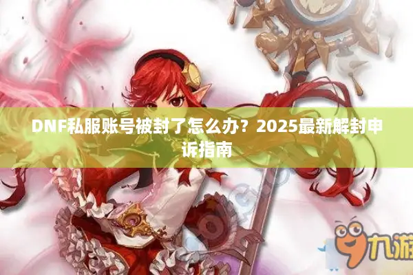 DNF私服账号被封了怎么办？2025最新解封申诉指南