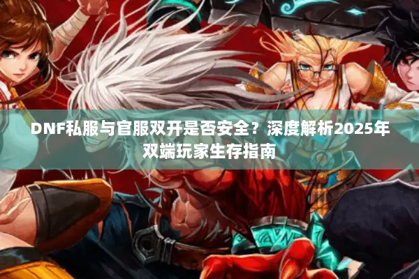 DNF私服与官服双开是否安全？深度解析2025年双端玩家生存指南