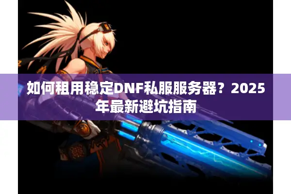 如何租用稳定DNF私服服务器？2025年最新避坑指南
